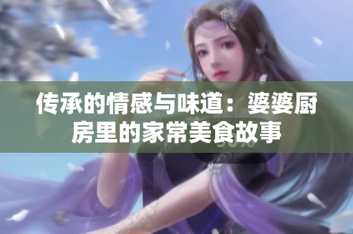 传承的情感与味道：婆婆厨房里的家常美食故事