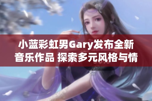 小蓝彩虹男Gary发布全新音乐作品 探索多元风格与情感表达