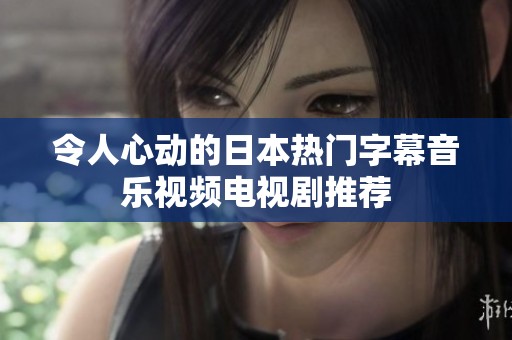 令人心动的日本热门字幕音乐视频电视剧推荐