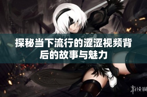 探秘当下流行的涩涩视频背后的故事与魅力