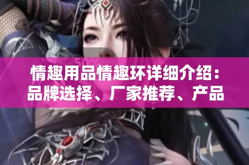 情趣用品情趣环详细介绍：品牌选择、厂家推荐、产品图片及热门讨论汇总
