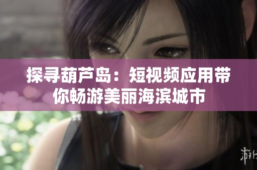 探寻葫芦岛：短视频应用带你畅游美丽海滨城市