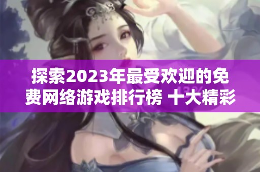 探索2023年最受欢迎的免费网络游戏排行榜 十大精彩不收费的在线游戏推荐