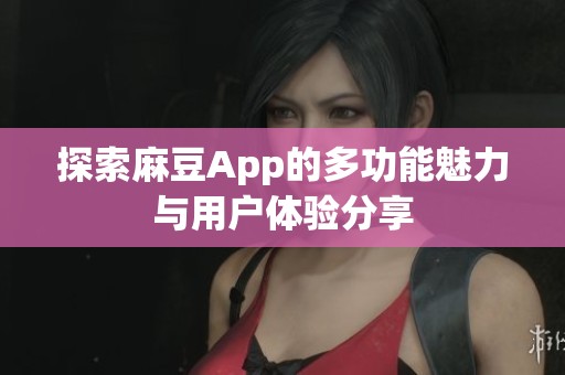 探索麻豆App的多功能魅力与用户体验分享