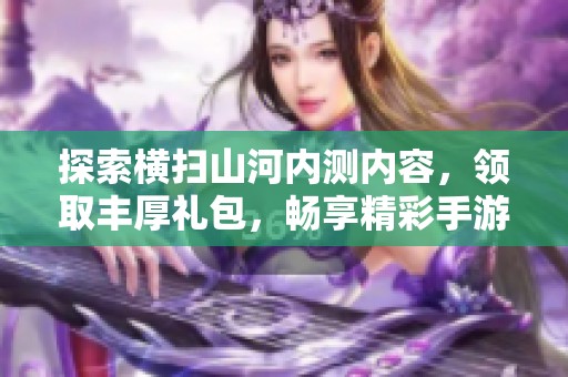 探索横扫山河内测内容，领取丰厚礼包，畅享精彩手游体验的最佳时机
