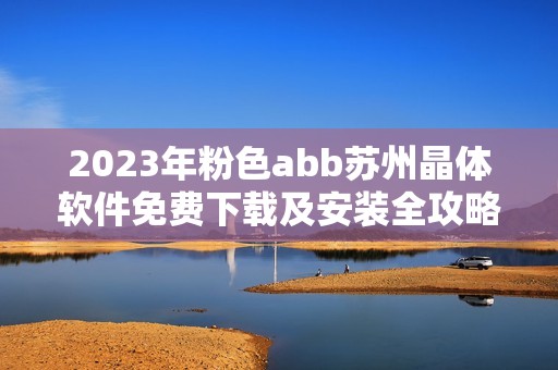 2023年粉色abb苏州晶体软件免费下载及安装全攻略