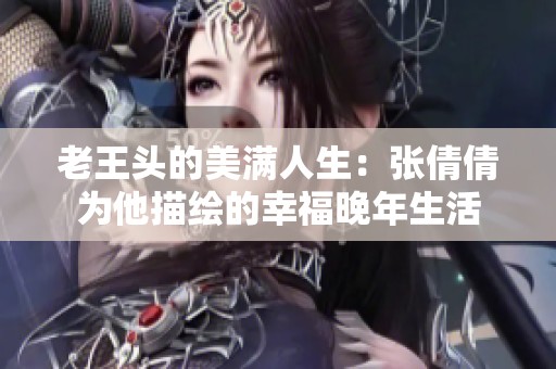 老王头的美满人生：张倩倩为他描绘的幸福晚年生活