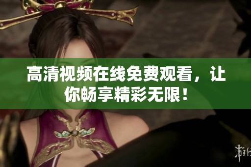高清视频在线免费观看，让你畅享精彩无限！