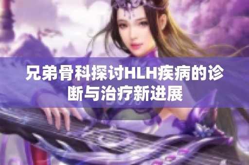兄弟骨科探讨HLH疾病的诊断与治疗新进展