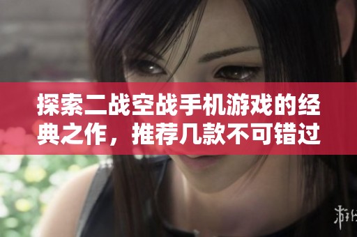 探索二战空战手机游戏的经典之作，推荐几款不可错过的顶级空战游戏