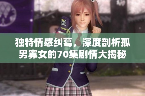 独特情感纠葛，深度剖析孤男寡女的70集剧情大揭秘
