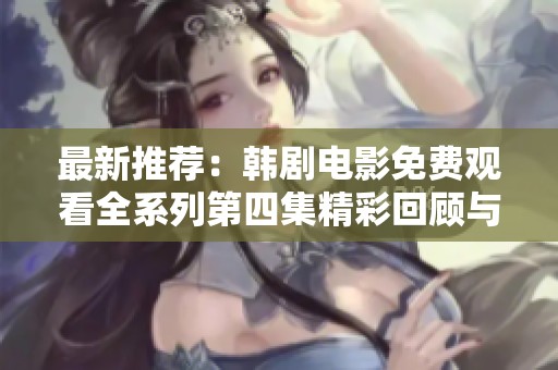 最新推荐：韩剧电影免费观看全系列第四集精彩回顾与分享