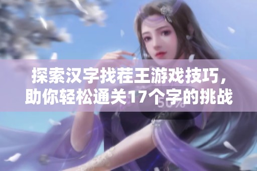 探索汉字找茬王游戏技巧，助你轻松通关17个字的挑战方法与攻略分享