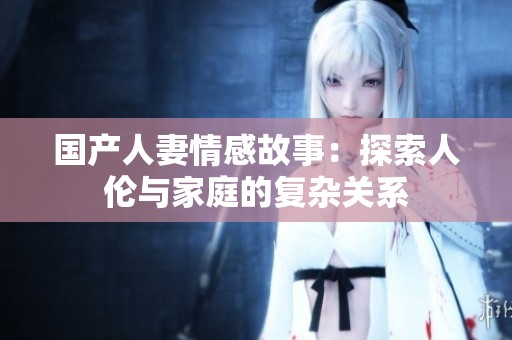 国产人妻情感故事：探索人伦与家庭的复杂关系