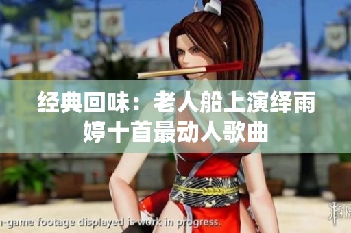 经典回味：老人船上演绎雨婷十首最动人歌曲