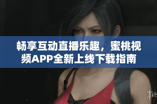 畅享互动直播乐趣，蜜桃视频APP全新上线下载指南