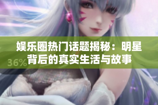 娱乐圈热门话题揭秘：明星背后的真实生活与故事
