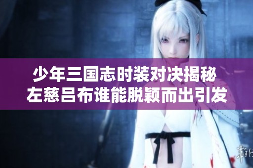 少年三国志时装对决揭秘 左慈吕布谁能脱颖而出引发玩家热议