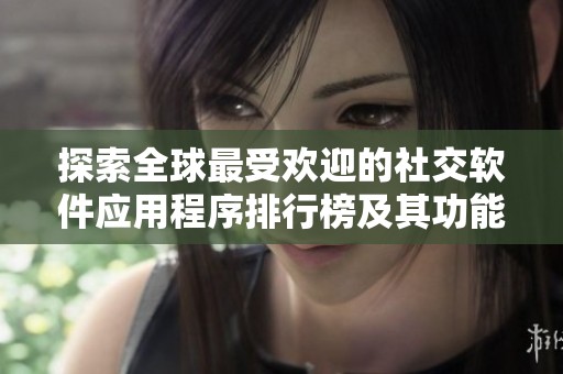 探索全球最受欢迎的社交软件应用程序排行榜及其功能特色分析