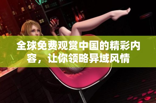 全球免费观赏中国的精彩内容，让你领略异域风情