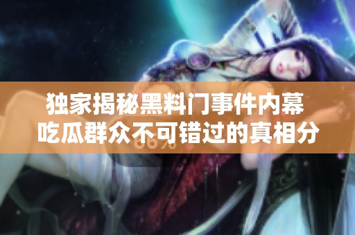 独家揭秘黑料门事件内幕 吃瓜群众不可错过的真相分析