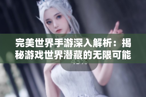 完美世界手游深入解析：揭秘游戏世界潜藏的无限可能与玩家角色发展技巧
