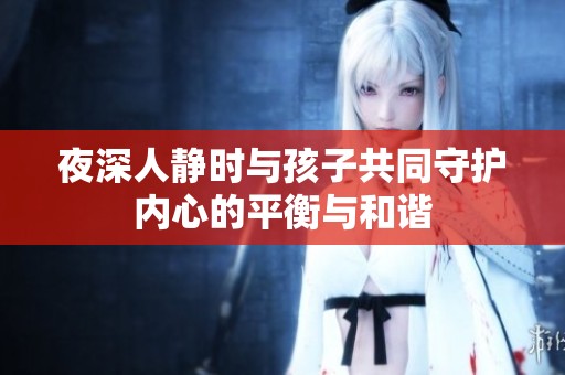 夜深人静时与孩子共同守护内心的平衡与和谐