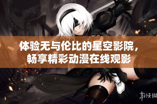 体验无与伦比的星空影院，畅享精彩动漫在线观影