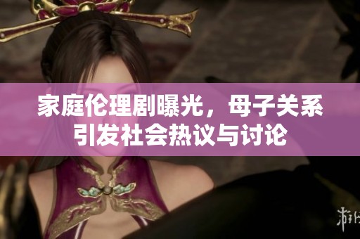 家庭伦理剧曝光，母子关系引发社会热议与讨论