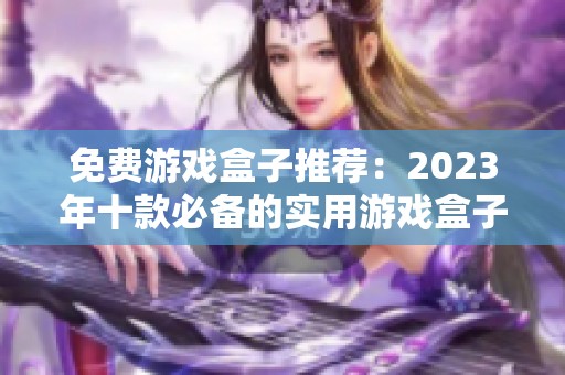 免费游戏盒子推荐：2023年十款必备的实用游戏盒子排行榜分析与评测