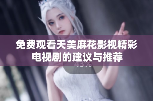 免费观看天美麻花影视精彩电视剧的建议与推荐