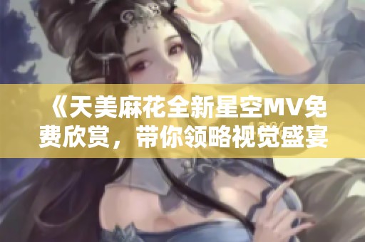 《天美麻花全新星空MV免费欣赏，带你领略视觉盛宴》