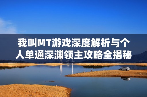 我叫MT游戏深度解析与个人单通深渊领主攻略全揭秘之完整指南