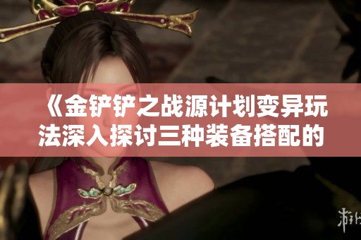《金铲铲之战源计划变异玩法深入探讨三种装备搭配的最佳策略》