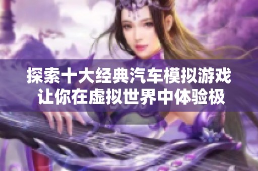 探索十大经典汽车模拟游戏 让你在虚拟世界中体验极致驾车乐趣