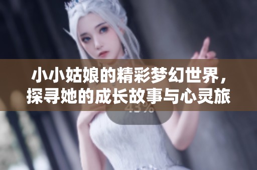 小小姑娘的精彩梦幻世界，探寻她的成长故事与心灵旅程