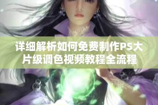 详细解析如何免费制作PS大片级调色视频教程全流程