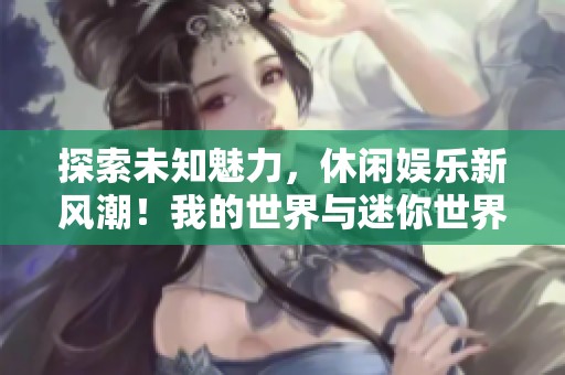 探索未知魅力，休闲娱乐新风潮！我的世界与迷你世界的精彩碰撞与创意融合