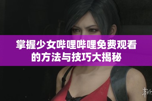 掌握少女哔哩哔哩免费观看的方法与技巧大揭秘