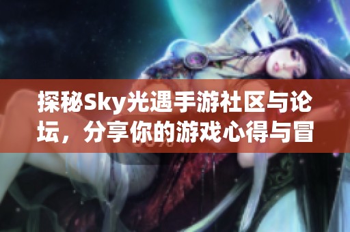 探秘Sky光遇手游社区与论坛，分享你的游戏心得与冒险故事