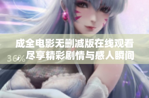 成全电影无删减版在线观看，尽享精彩剧情与感人瞬间