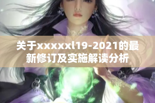 关于xxxxxl19-2021的最新修订及实施解读分析