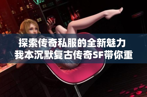 探索传奇私服的全新魅力 我本沉默复古传奇SF带你重温经典火热时刻