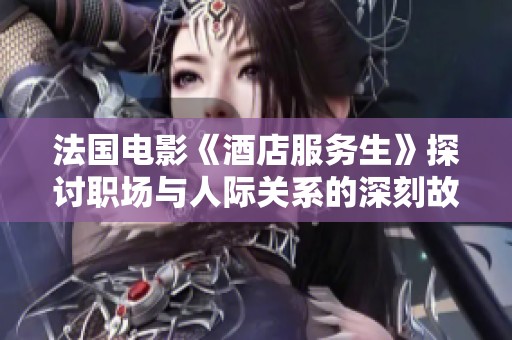 法国电影《酒店服务生》探讨职场与人际关系的深刻故事