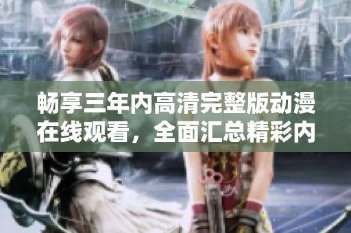 畅享三年内高清完整版动漫在线观看，全面汇总精彩内容