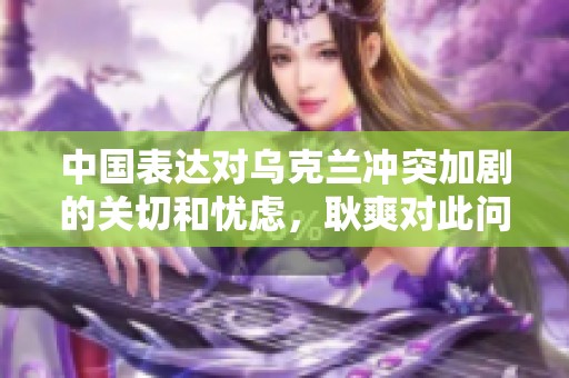 中国表达对乌克兰冲突加剧的关切和忧虑，耿爽对此问题作出深入分析