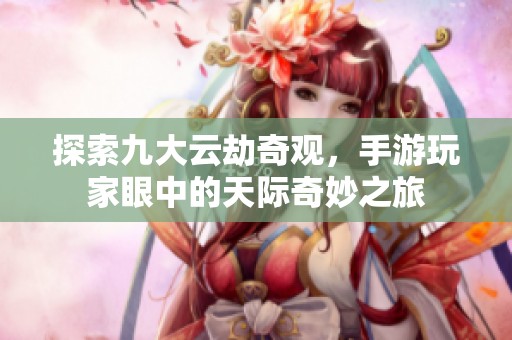 探索九大云劫奇观，手游玩家眼中的天际奇妙之旅