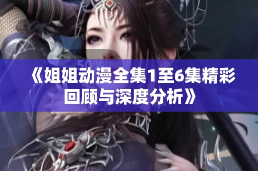 《姐姐动漫全集1至6集精彩回顾与深度分析》
