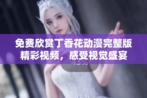 免费欣赏丁香花动漫完整版精彩视频，感受视觉盛宴