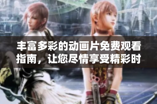 丰富多彩的动画片免费观看指南，让您尽情享受精彩时刻
